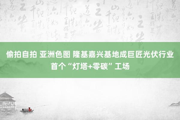 偷拍自拍 亚洲色图 隆基嘉兴基地成巨匠光伏行业首个“灯塔+零碳”工场