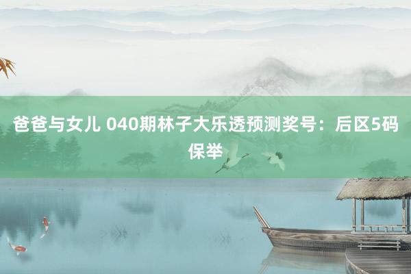 爸爸与女儿 040期林子大乐透预测奖号：后区5码保举