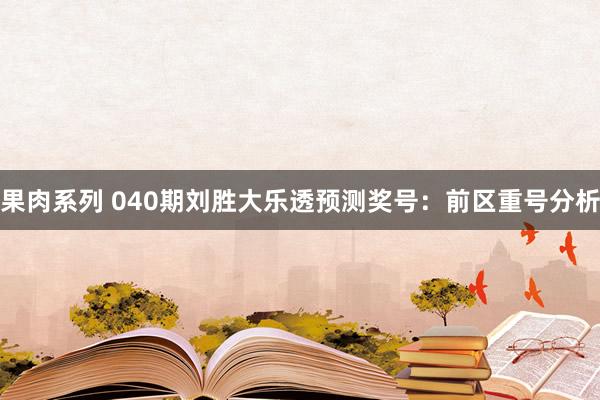 果肉系列 040期刘胜大乐透预测奖号：前区重号分析