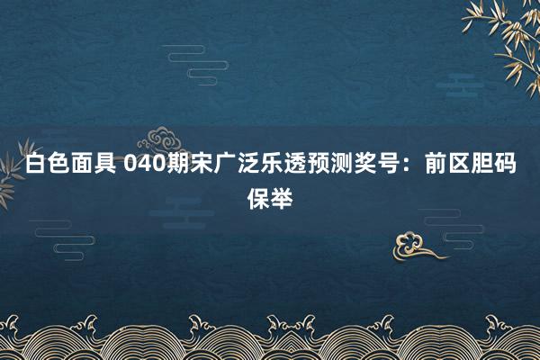 白色面具 040期宋广泛乐透预测奖号：前区胆码保举