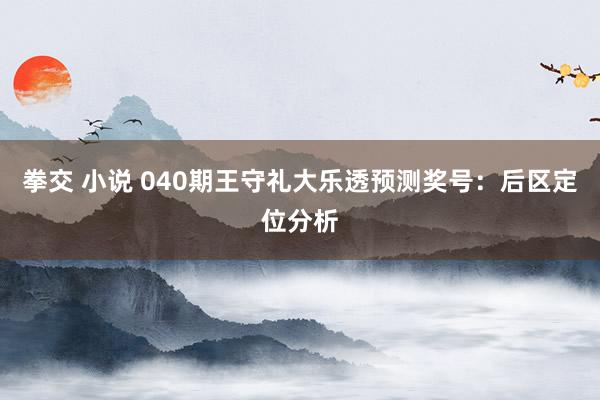 拳交 小说 040期王守礼大乐透预测奖号：后区定位分析